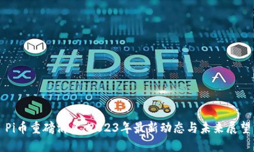 Pi币重磅消息：2023年最新动态与未来展望